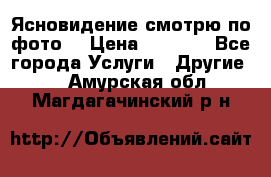 Ясновидение смотрю по фото  › Цена ­ 2 000 - Все города Услуги » Другие   . Амурская обл.,Магдагачинский р-н